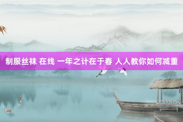 制服丝袜 在线 一年之计在于春 人人教你如何减重