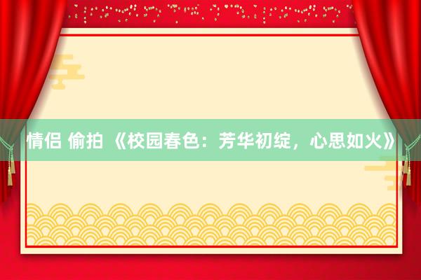 情侣 偷拍 《校园春色：芳华初绽，心思如火》