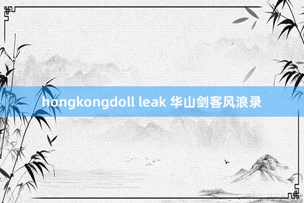 hongkongdoll leak 华山剑客风浪录