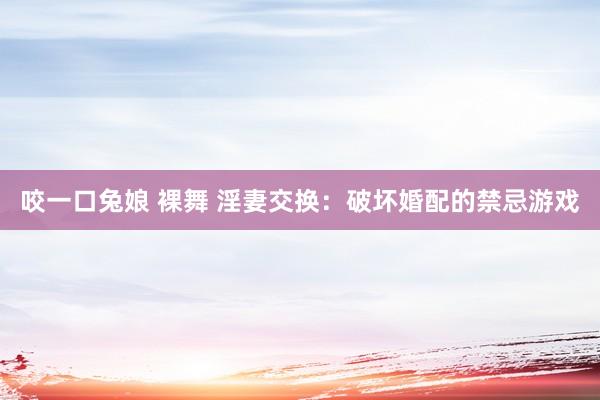 咬一口兔娘 裸舞 淫妻交换：破坏婚配的禁忌游戏