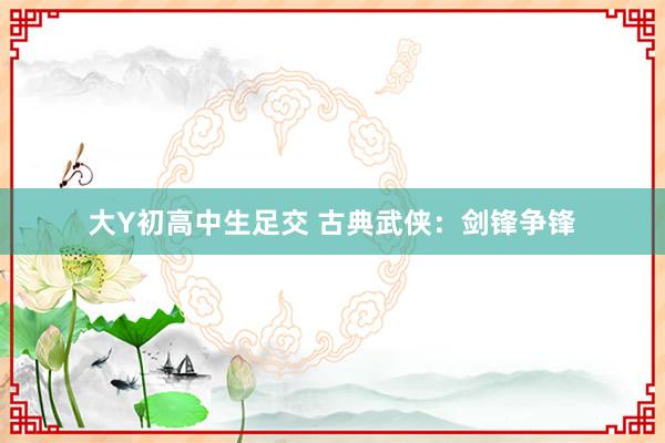 大Y初高中生足交 古典武侠：剑锋争锋