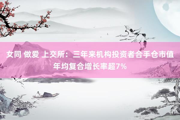 女同 做爱 上交所：三年来机构投资者合手仓市值年均复合增长率超7%