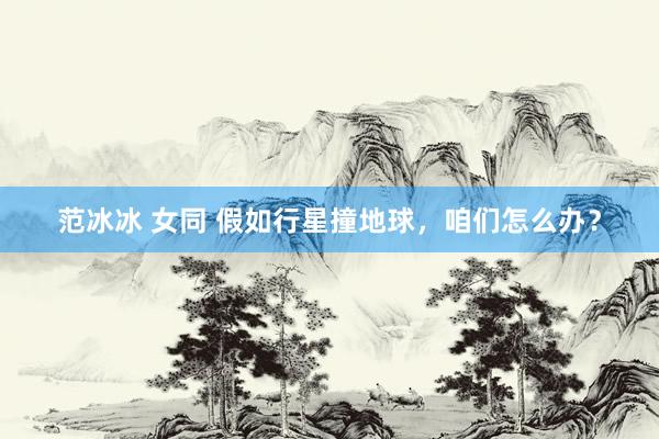 范冰冰 女同 假如行星撞地球，咱们怎么办？