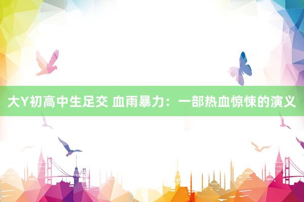 大Y初高中生足交 血雨暴力：一部热血惊悚的演义