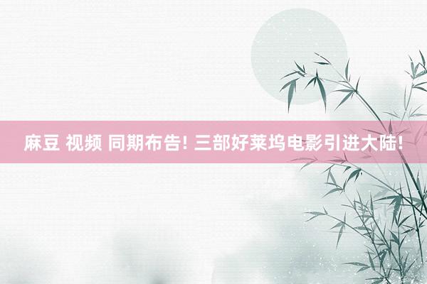 麻豆 视频 同期布告! 三部好莱坞电影引进大陆!
