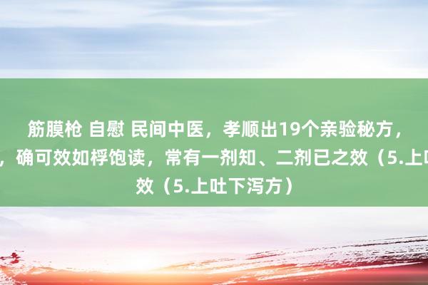 筋膜枪 自慰 民间中医，孝顺出19个亲验秘方，唯有对路，确可效如桴饱读，常有一剂知、二剂已之效（5.上吐下泻方）