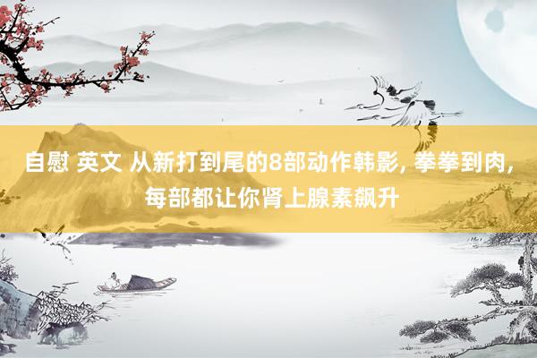 自慰 英文 从新打到尾的8部动作韩影， 拳拳到肉， 每部都让你肾上腺素飙升