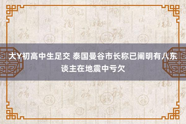 大Y初高中生足交 泰国曼谷市长称已阐明有八东谈主在地震中亏欠