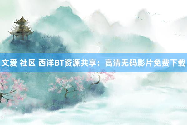文爱 社区 西洋BT资源共享：高清无码影片免费下载