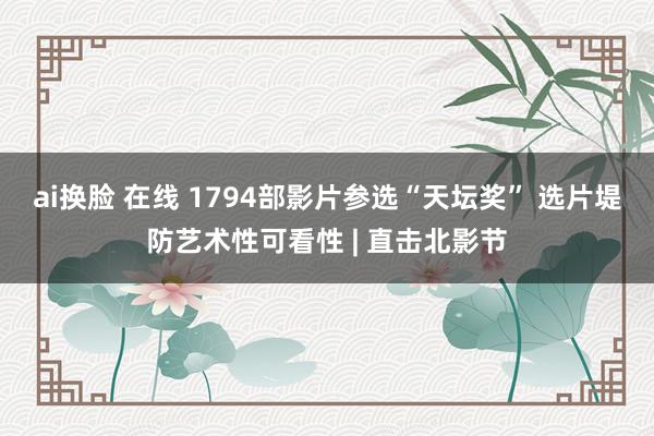 ai换脸 在线 1794部影片参选“天坛奖” 选片堤防艺术性可看性 | 直击北影节