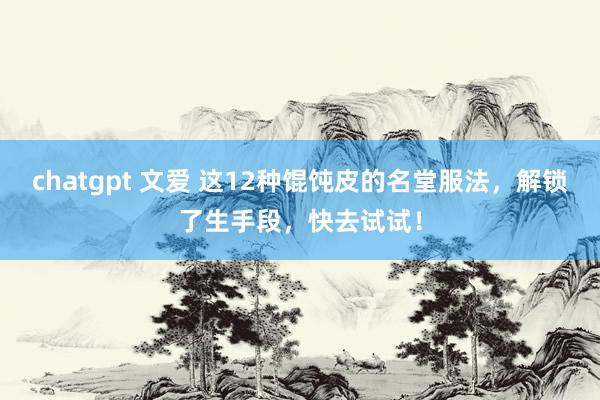 chatgpt 文爱 这12种馄饨皮的名堂服法，解锁了生手段，快去试试！