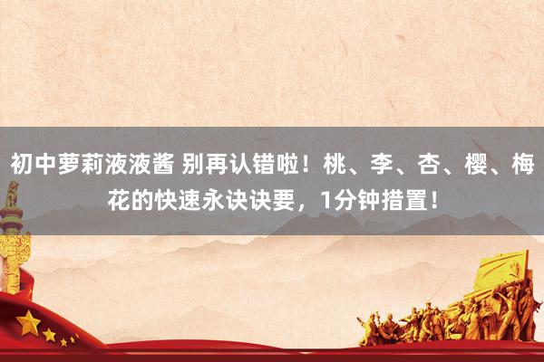 初中萝莉液液酱 别再认错啦！桃、李、杏、樱、梅花的快速永诀诀要，1分钟措置！