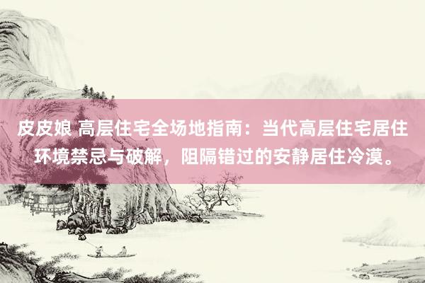 皮皮娘 高层住宅全场地指南：当代高层住宅居住环境禁忌与破解，阻隔错过的安静居住冷漠。