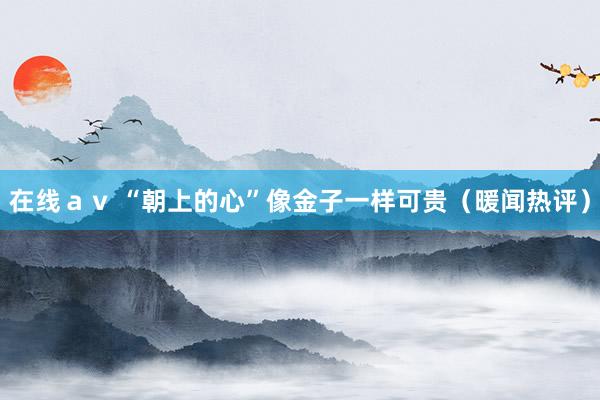 在线ａｖ “朝上的心”像金子一样可贵（暖闻热评）