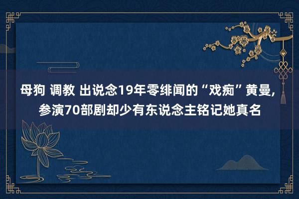 母狗 调教 出说念19年零绯闻的“戏痴”黄曼， 参演70部剧却少有东说念主铭记她真名