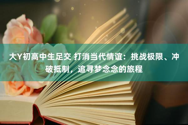 大Y初高中生足交 打消当代情谊：挑战极限、冲破抵制，追寻梦念念的旅程