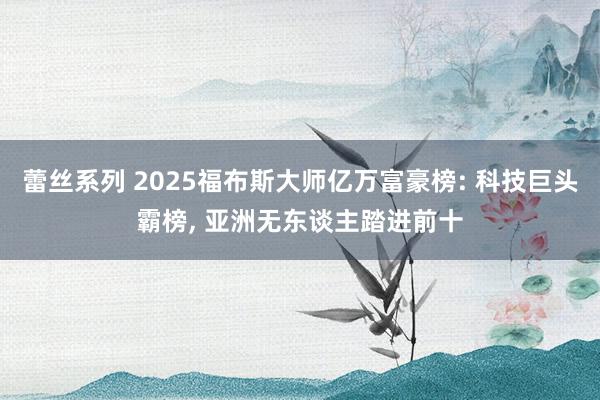 蕾丝系列 2025福布斯大师亿万富豪榜: 科技巨头霸榜， 亚洲无东谈主踏进前十