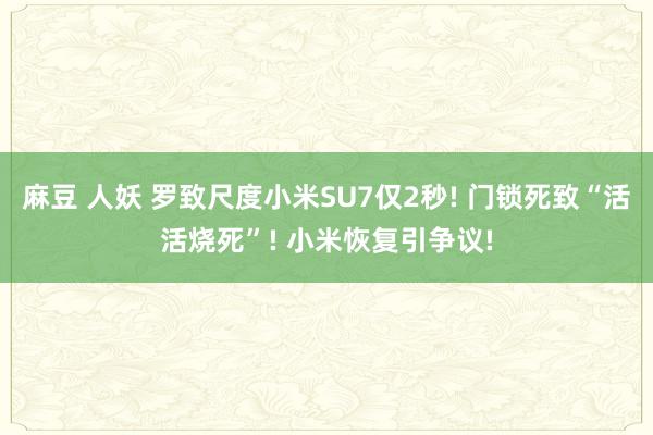 麻豆 人妖 罗致尺度小米SU7仅2秒! 门锁死致“活活烧死”! 小米恢复引争议!