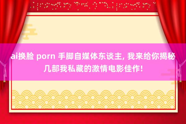 ai换脸 porn 手脚自媒体东谈主， 我来给你揭秘几部我私藏的激情电影佳作!