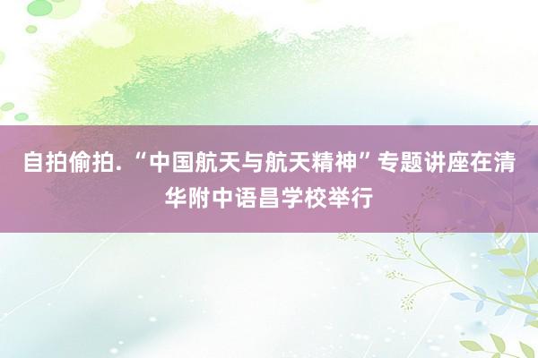 自拍偷拍. “中国航天与航天精神”专题讲座在清华附中语昌学校举行