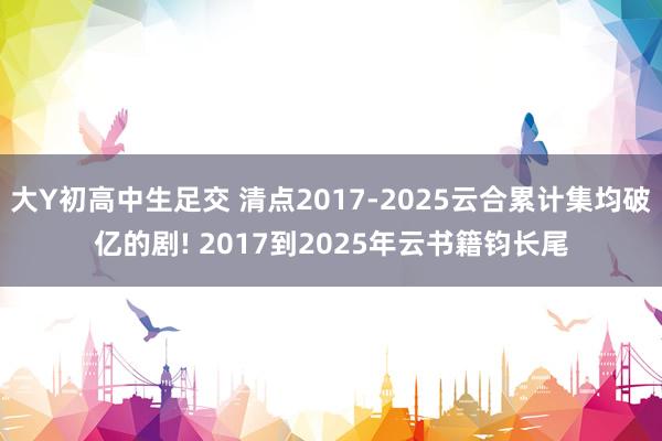 大Y初高中生足交 清点2017-2025云合累计集均破亿的剧! 2017到2025年云书籍钧长尾