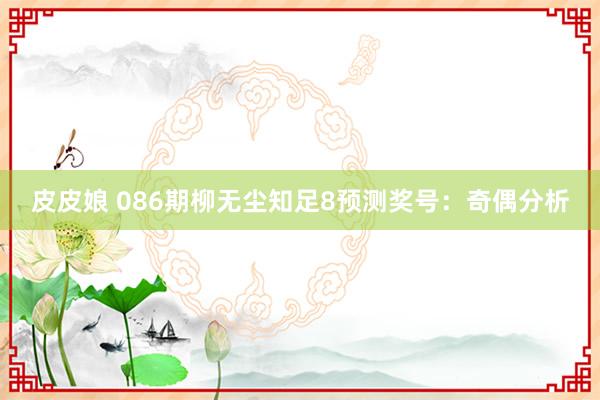 皮皮娘 086期柳无尘知足8预测奖号：奇偶分析