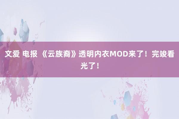 文爱 电报 《云族裔》透明内衣MOD来了！完竣看光了！