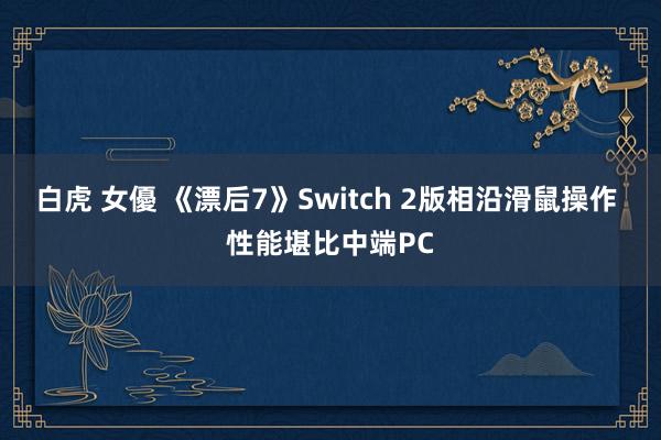 白虎 女優 《漂后7》Switch 2版相沿滑鼠操作 性能堪比中端PC
