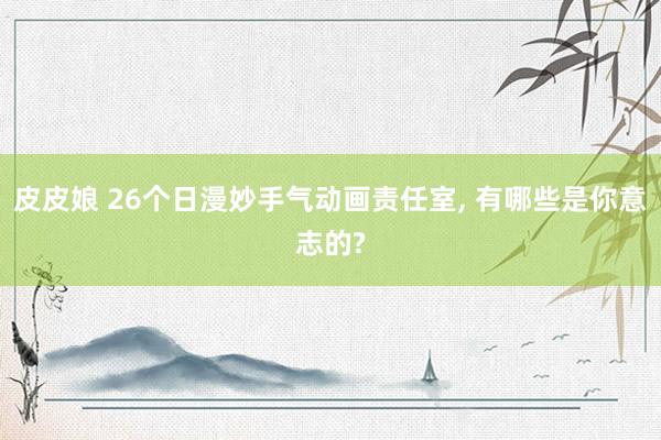 皮皮娘 26个日漫妙手气动画责任室， 有哪些是你意志的?
