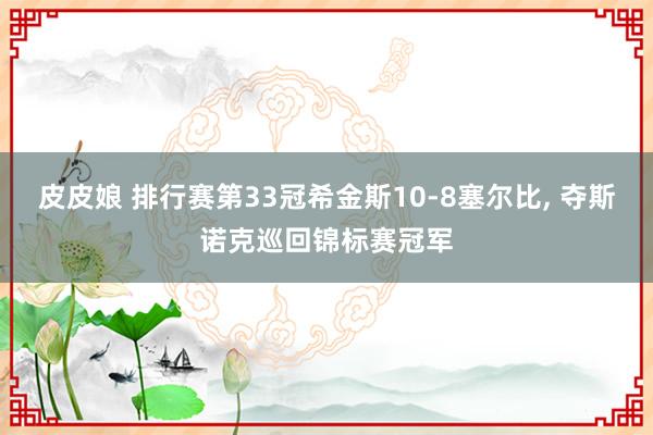 皮皮娘 排行赛第33冠希金斯10-8塞尔比， 夺斯诺克巡回锦标赛冠军