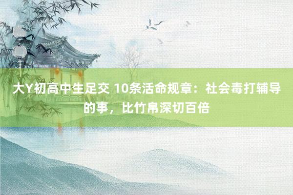 大Y初高中生足交 10条活命规章：社会毒打辅导的事，比竹帛深切百倍