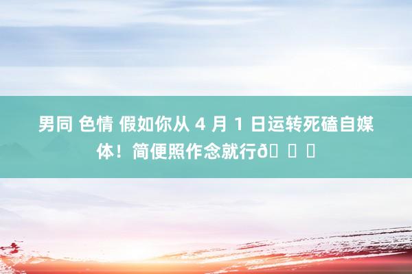 男同 色情 假如你从 4 月 1 日运转死磕自媒体！简便照作念就行👌