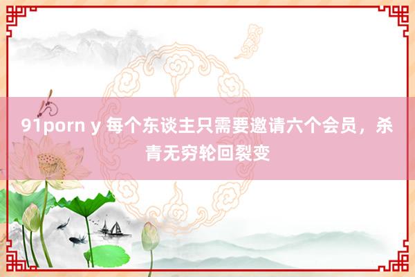 91porn y 每个东谈主只需要邀请六个会员，杀青无穷轮回裂变