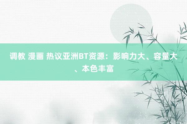 调教 漫画 热议亚洲BT资源：影响力大、容量大、本色丰富