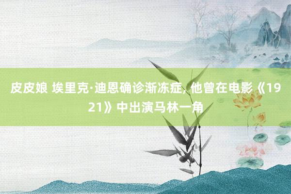 皮皮娘 埃里克·迪恩确诊渐冻症， 他曾在电影《1921》中出演马林一角