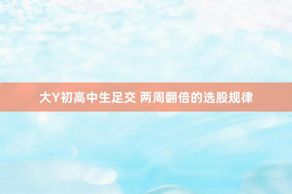 大Y初高中生足交 两周翻倍的选股规律