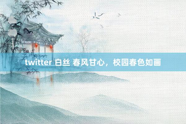 twitter 白丝 春风甘心，校园春色如画