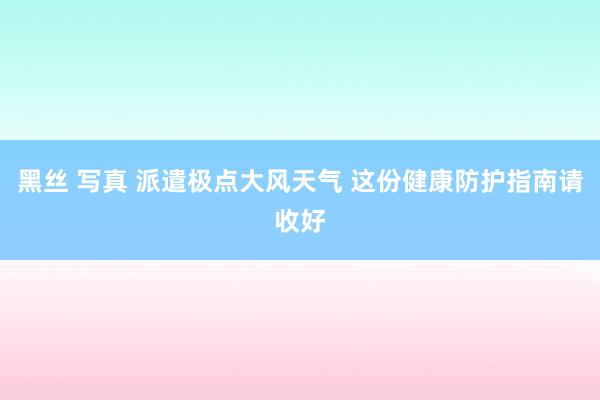 黑丝 写真 派遣极点大风天气 这份健康防护指南请收好