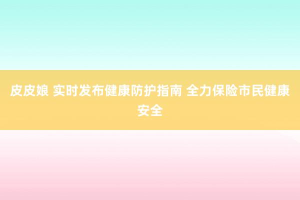 皮皮娘 实时发布健康防护指南 全力保险市民健康安全