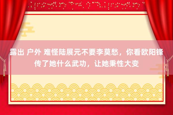 露出 户外 难怪陆展元不要李莫愁，你看欧阳锋传了她什么武功，让她秉性大变