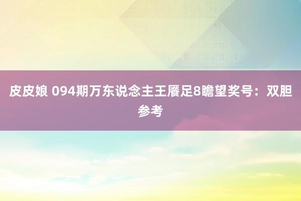 皮皮娘 094期万东说念主王餍足8瞻望奖号：双胆参考