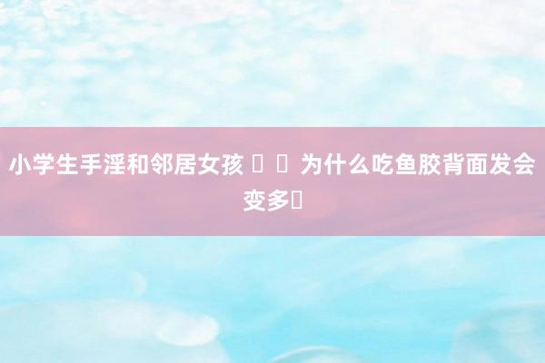 小学生手淫和邻居女孩 ㊙️为什么吃鱼胶背面发会变多❓