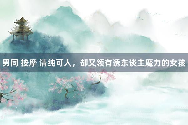 男同 按摩 清纯可人，却又领有诱东谈主魔力的女孩