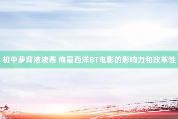 初中萝莉液液酱 商量西洋BT电影的影响力和改革性