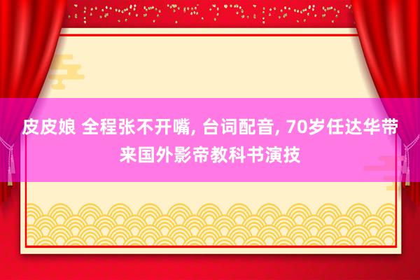 皮皮娘 全程张不开嘴， 台词配音， 70岁任达华带来国外影帝教科书演技