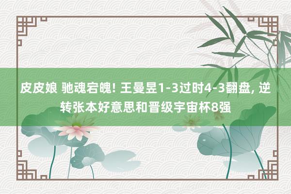 皮皮娘 驰魂宕魄! 王曼昱1-3过时4-3翻盘， 逆转张本好意思和晋级宇宙杯8强
