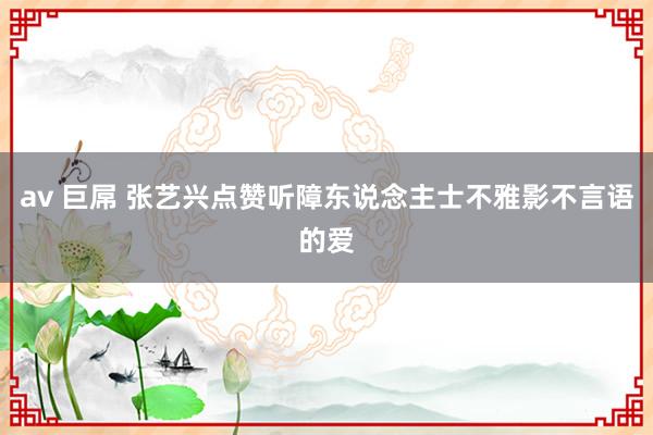 av 巨屌 张艺兴点赞听障东说念主士不雅影不言语的爱