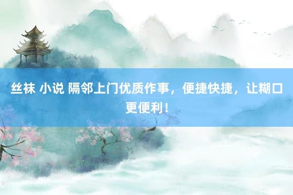 丝袜 小说 隔邻上门优质作事，便捷快捷，让糊口更便利！