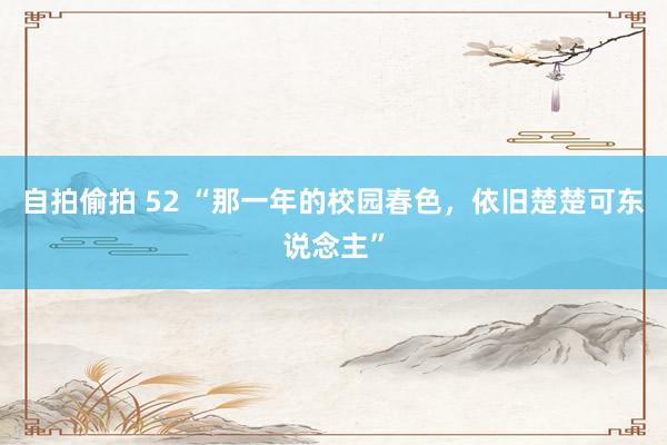 自拍偷拍 52 “那一年的校园春色，依旧楚楚可东说念主”