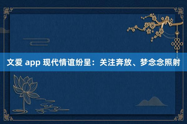 文爱 app 现代情谊纷呈：关注奔放、梦念念照射